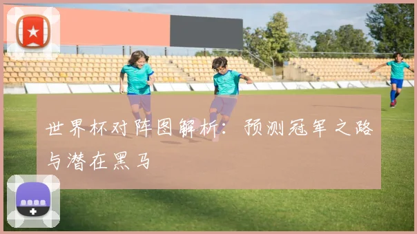 世界杯对阵图解析：预测冠军之路与潜在黑马