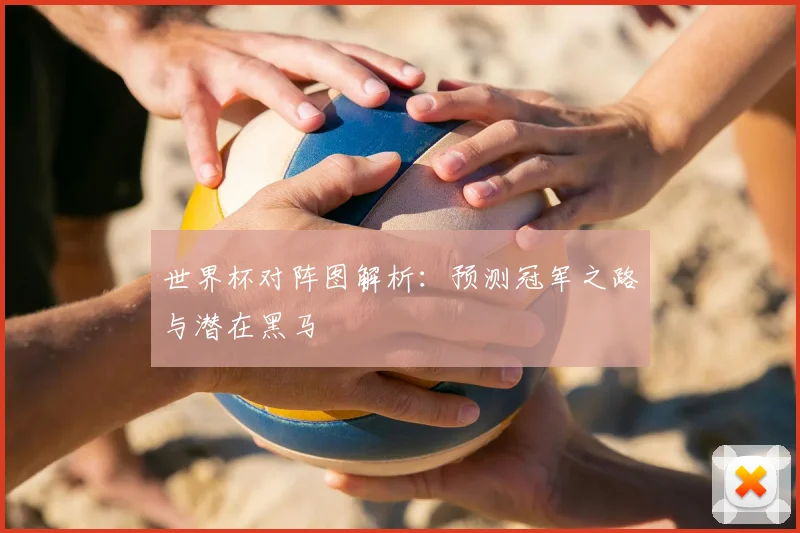 世界杯对阵图解析:预测冠军之路与潜在黑马