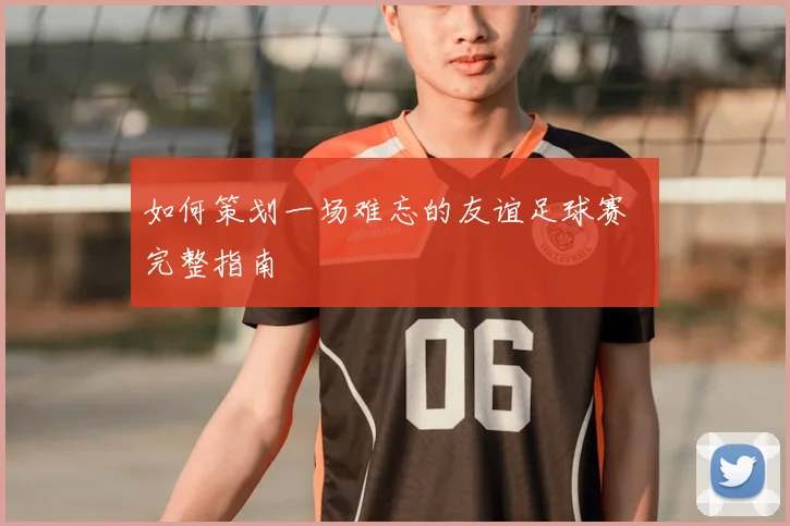 如何策划一场难忘的友谊足球赛 完整指南