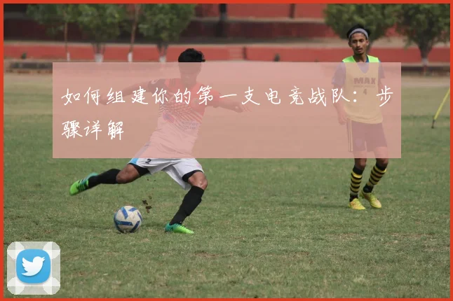 如何组建你的第一支电竞战队：步骤详解