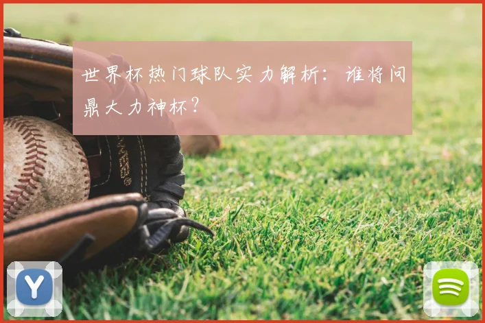 世界杯热门球队实力解析：谁将问鼎大力神杯？