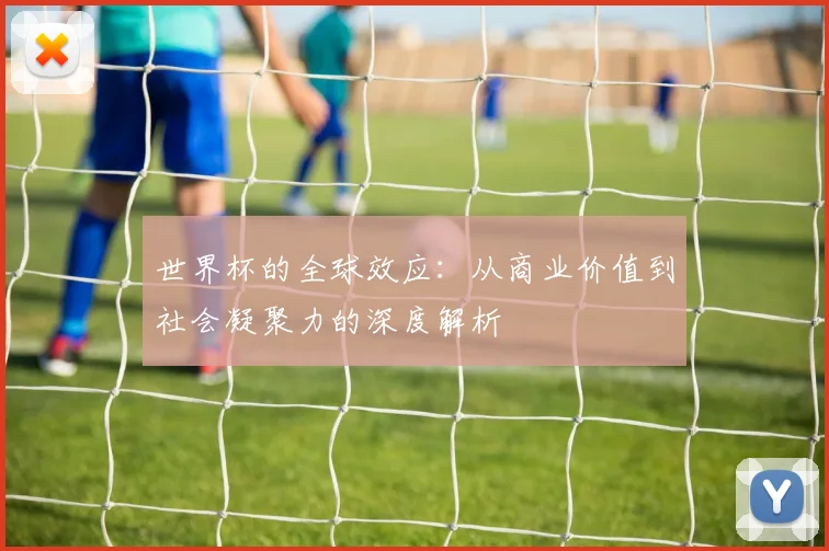 世界杯的全球效应:从商业价值到社会凝聚力的深度解析