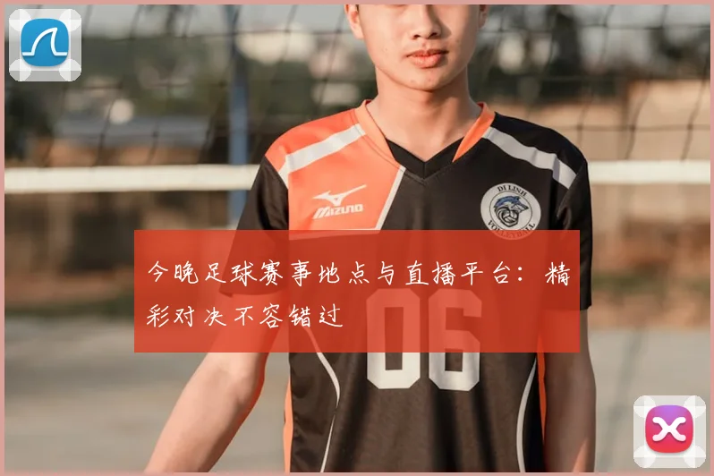 今晚足球赛事地点与直播平台：精彩对决不容错过