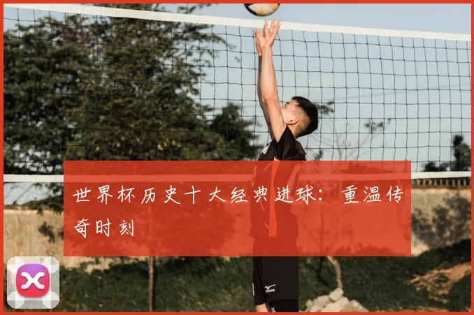世界杯历史十大经典进球：重温传奇时刻