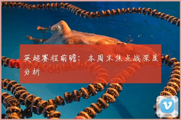英超赛程前瞻：本周末焦点战深度分析