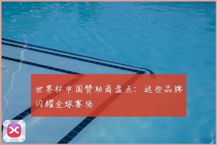 世界杯中国赞助商盘点:这些品牌闪耀全球赛场