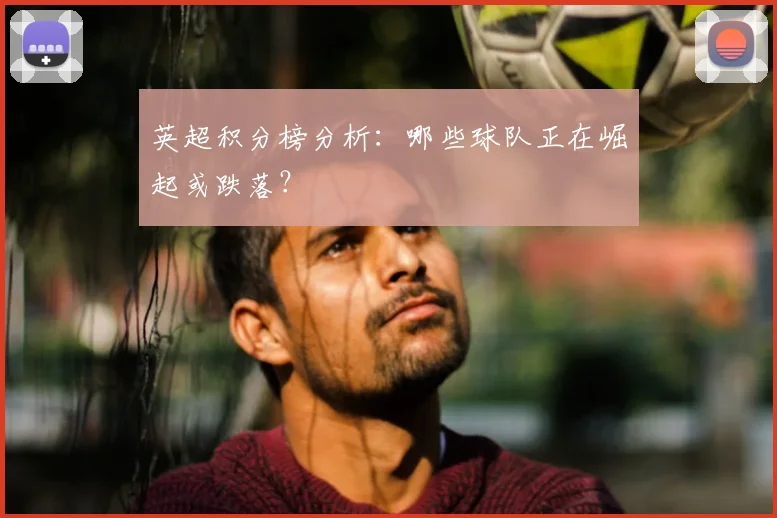 英超积分榜分析：哪些球队正在崛起或跌落？