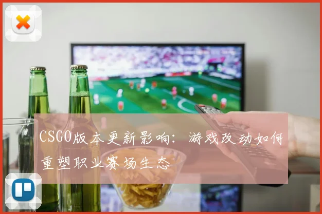 CSGO版本更新影响:游戏改动如何重塑职业赛场生态