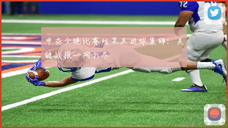 申花今晚比赛结果及进球集锦：关键战报一网打尽