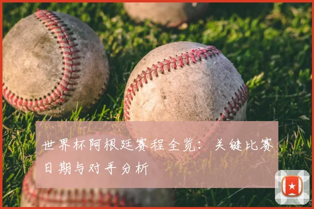 世界杯阿根廷赛程全览：关键比赛日期与对手分析