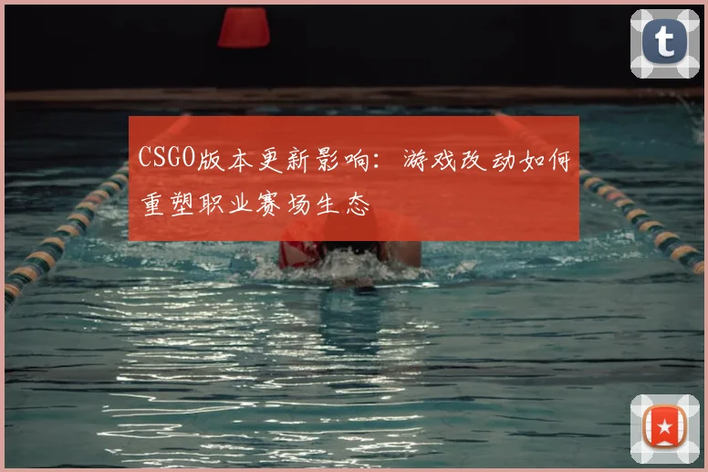 CSGO版本更新影响:游戏改动如何重塑职业赛场生态