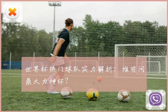 世界杯热门球队实力解析：谁将问鼎大力神杯？