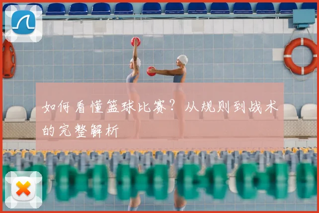 如何看懂篮球比赛?从规则到战术的完整解析