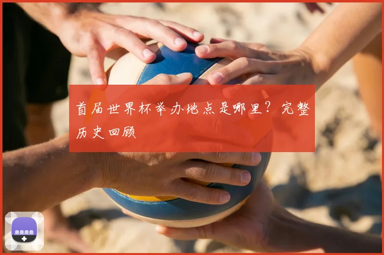 首届世界杯举办地点是哪里?完整历史回顾