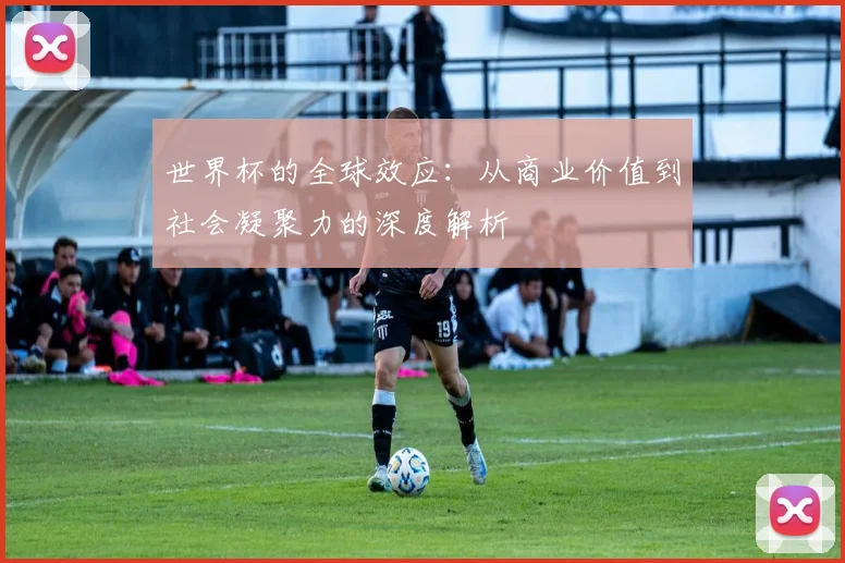 世界杯的全球效应:从商业价值到社会凝聚力的深度解析