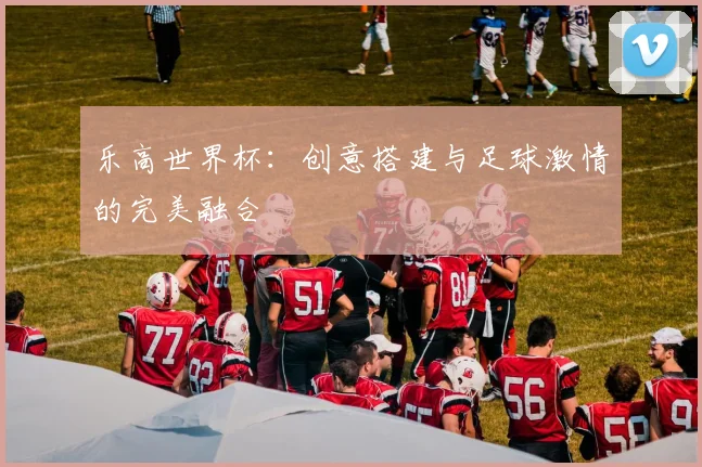乐高世界杯:创意搭建与足球激情的完美融合