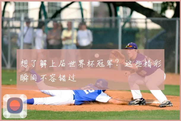 想了解上届世界杯冠军？这些精彩瞬间不容错过