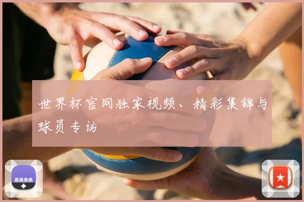 世界杯官网独家视频、精彩集锦与球员专访