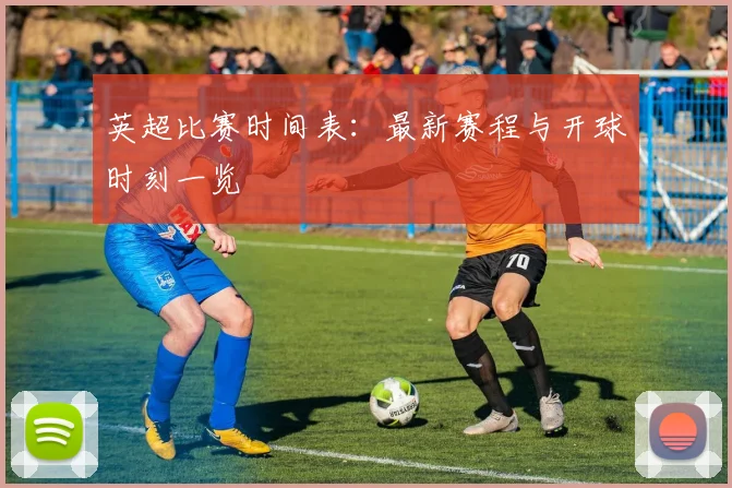 英超比赛时间表：最新赛程与开球时刻一览