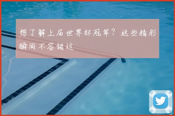 想了解上届世界杯冠军？这些精彩瞬间不容错过
